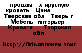 продам 2-х ярусную кровать › Цена ­ 15 000 - Тверская обл., Тверь г. Мебель, интерьер » Кровати   . Тверская обл.